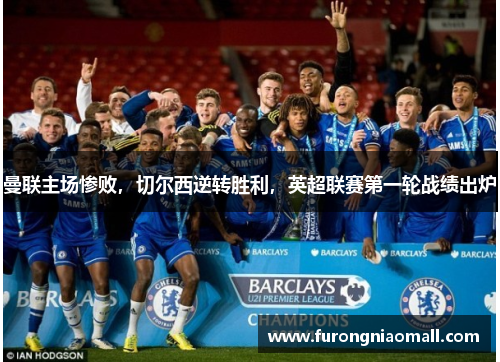 曼联主场惨败，切尔西逆转胜利，英超联赛第一轮战绩出炉