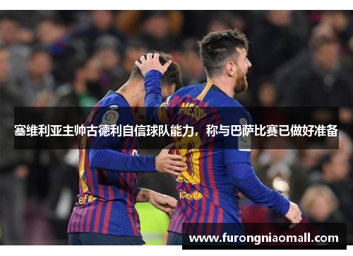 塞维利亚主帅古德利自信球队能力，称与巴萨比赛已做好准备