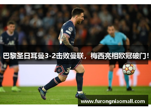 巴黎圣日耳曼3-2击败曼联，梅西亮相欧冠破门！
