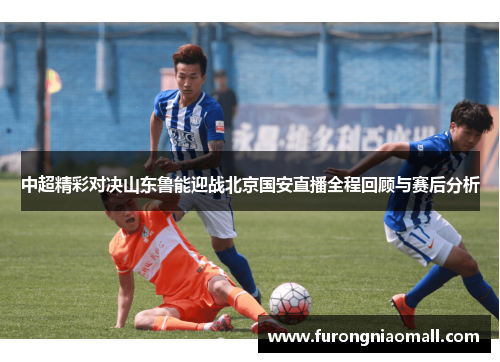 中超精彩对决山东鲁能迎战北京国安直播全程回顾与赛后分析