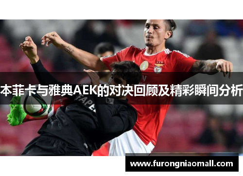 本菲卡与雅典AEK的对决回顾及精彩瞬间分析