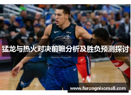 猛龙与热火对决前瞻分析及胜负预测探讨