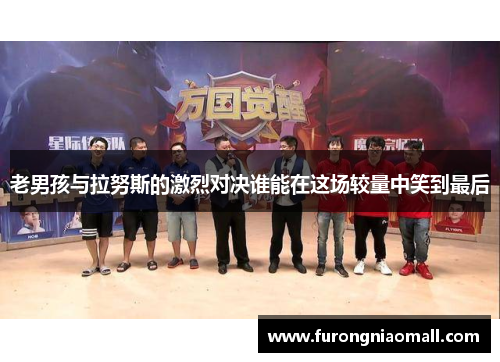 老男孩与拉努斯的激烈对决谁能在这场较量中笑到最后
