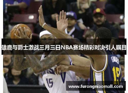 雄鹿与爵士激战三月三日NBA赛场精彩对决引人瞩目