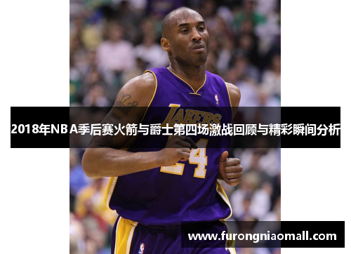 2018年NBA季后赛火箭与爵士第四场激战回顾与精彩瞬间分析