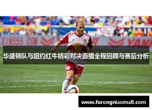 华盛顿队与纽约红牛精彩对决直播全程回顾与赛后分析